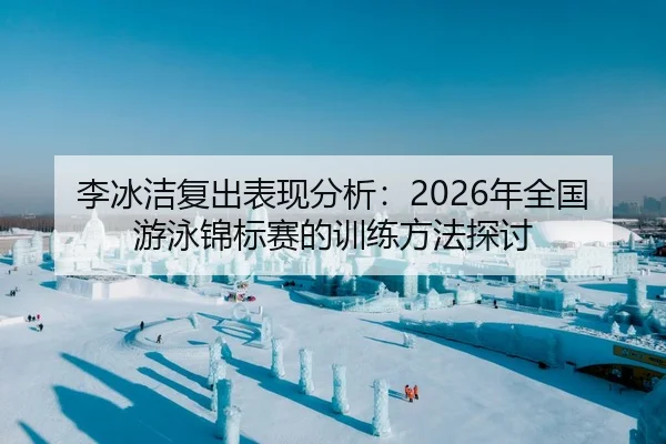 李冰洁复出表现分析：2026年全国游泳锦标赛的训练方法探讨