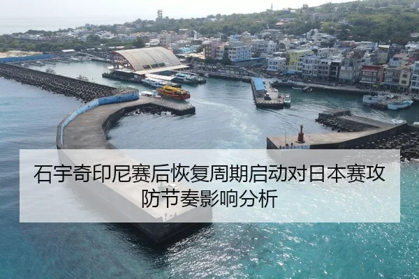 石宇奇印尼赛后恢复周期启动对日本赛攻防节奏影响分析