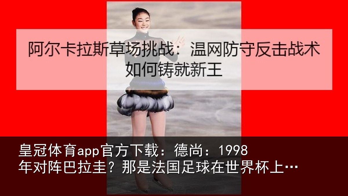 皇冠体育app官方下载：德尚相关情况法国相关情况重要时刻