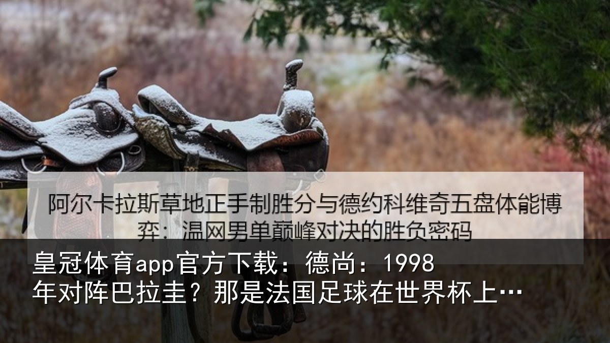 皇冠体育app官方下载：德尚相关情况法国相关情况重要时刻