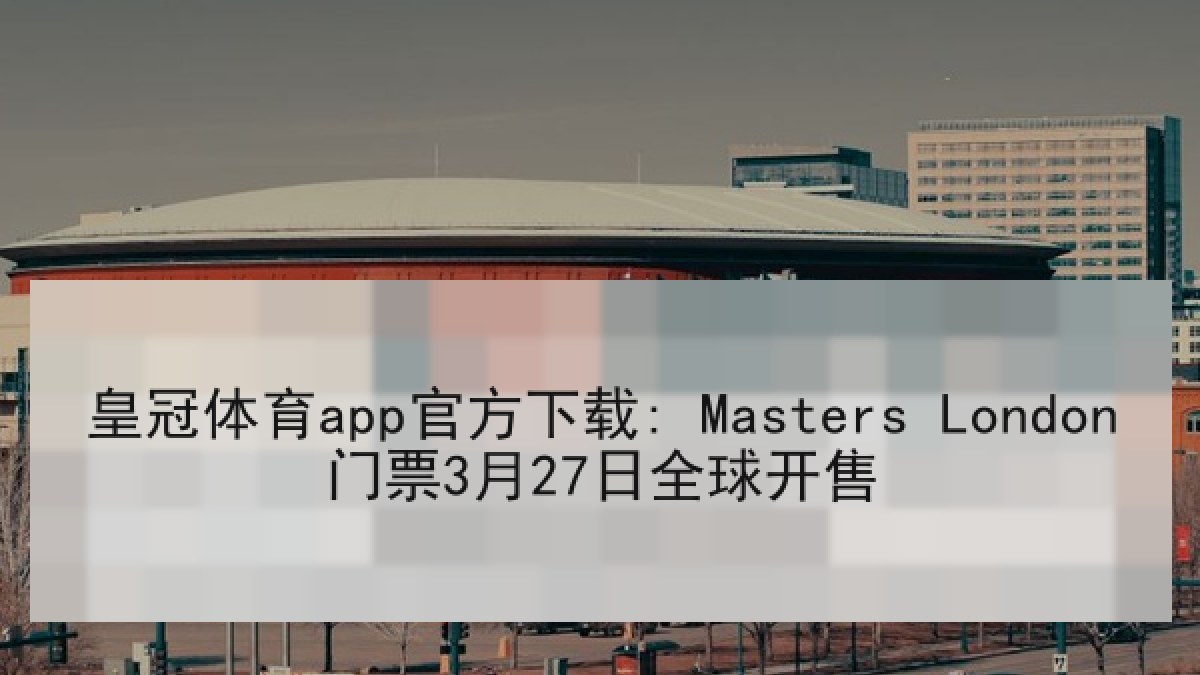 皇冠体育app官方下载: Masters London门票3月27日全球开售