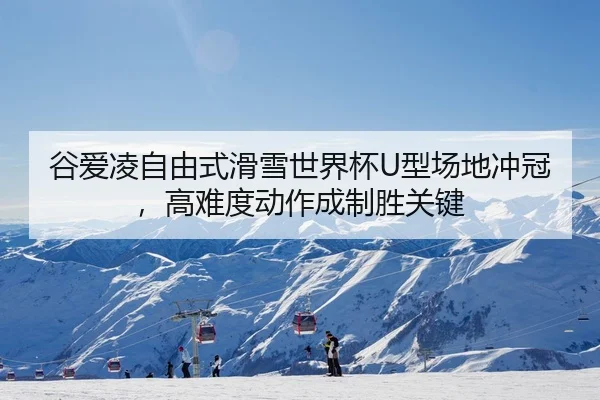 谷爱凌自由式滑雪世界杯U型场地冲冠，高难度动作成制胜关键
