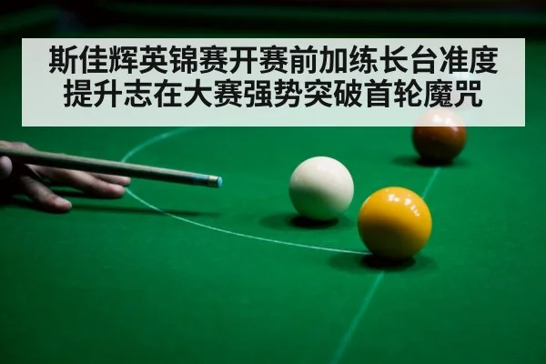 斯佳辉英锦赛开赛前加练长台准度提升志在大赛强势突破首轮魔咒