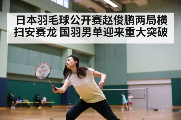 日本羽毛球公开赛赵俊鹏两局横扫安赛龙 国羽男单迎来重大突破