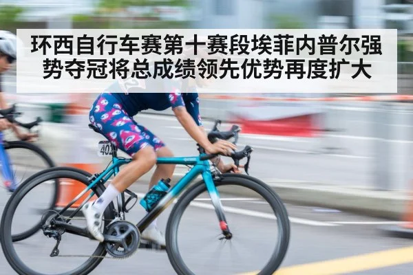 环西自行车赛第十赛段埃菲内普尔强势夺冠将总成绩领先优势再度扩大