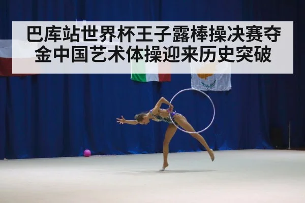 巴库站世界杯王子露棒操决赛夺金中国艺术体操迎来历史突破