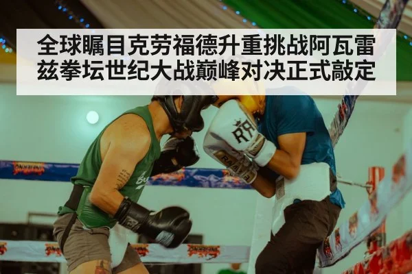 全球瞩目克劳福德升重挑战阿瓦雷兹拳坛世纪大战巅峰对决正式敲定