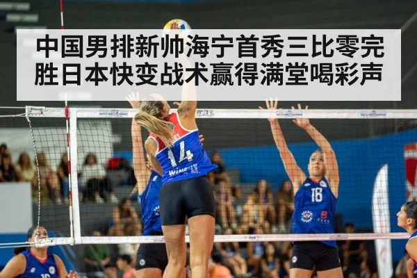 中国男排新帅海宁首秀三比零完胜日本快变战术赢得满堂喝彩声